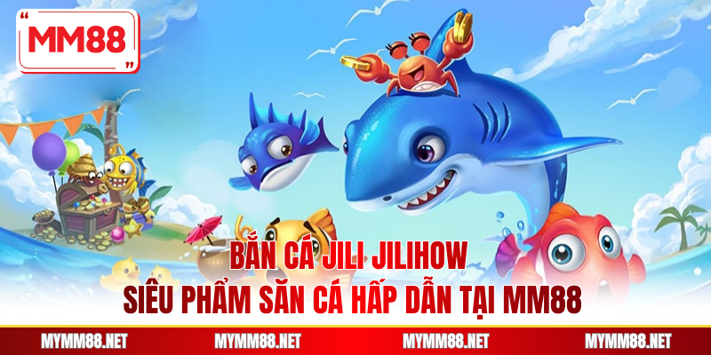 Bắn Cá Jili Jilihow - Siêu Phẩm Săn Cá Hấp Dẫn Tại MM88